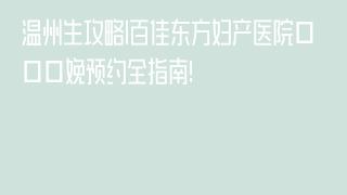 温州生攻略|百佳东方妇产医院分娩预约全指南!