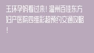 玉环孕妈看过来！温州百佳东方妇产医院四维彩超预约交通攻略！