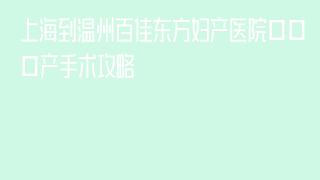 上海到温州百佳东方妇产医院引产手术攻略